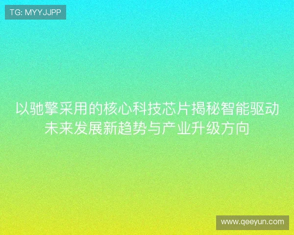 以驰擎采用的核心科技芯片揭秘智能驱动未来发展新趋势与产业升级方向