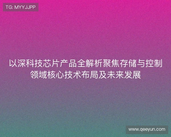 以深科技芯片产品全解析聚焦存储与控制领域核心技术布局及未来发展